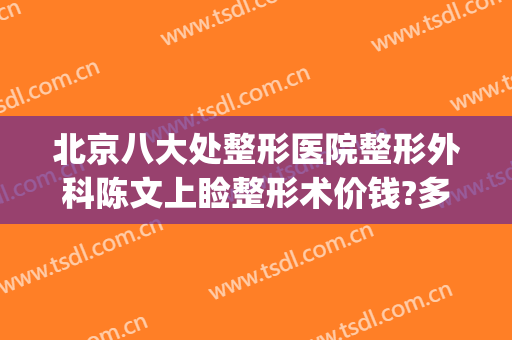 北京八大处整形医院整形外科陈文上睑整形术价钱?多长时间恢复?(北京八大处整形外科医生专家)