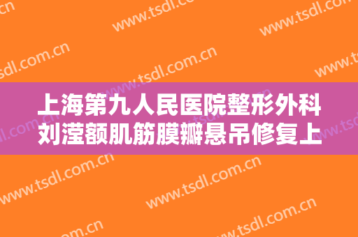 上海第九人民医院整形外科刘滢额肌筋膜瓣悬吊修复上睑下垂价格表!贵不贵?