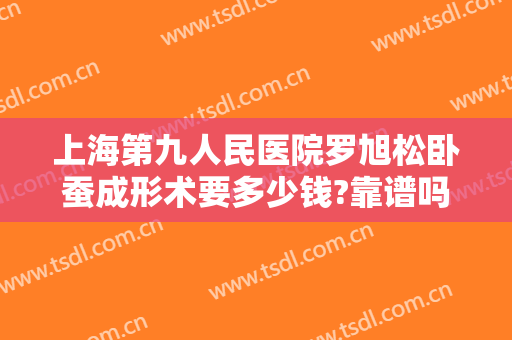 上海第九人民医院罗旭松卧蚕成形术要多少钱?靠谱吗?
