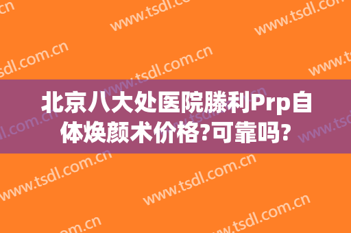 北京八大处医院滕利Prp自体焕颜术价格?可靠吗?