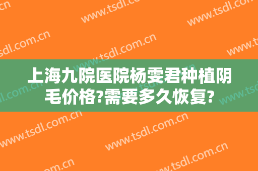 上海九院医院杨雯君种植阴毛价格?需要多久恢复?