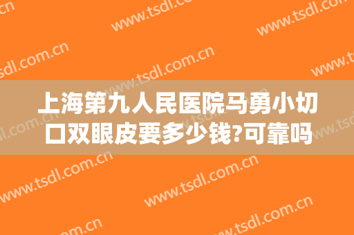 上海第九人民医院马勇小切口双眼皮要多少钱?可靠吗?(上海九院方勇做双眼皮怎么样)