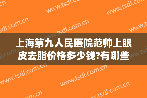 上海第九人民医院范帅上眼皮去脂价格多少钱?有哪些优势?(上海九院双眼皮提升多少钱)
