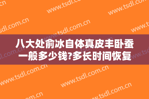 八大处俞冰自体真皮丰卧蚕一般多少钱?多长时间恢复?