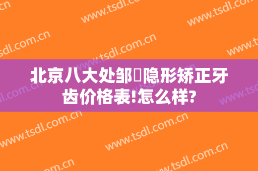 北京八大处邹翀隐形矫正牙齿价格表!怎么样?