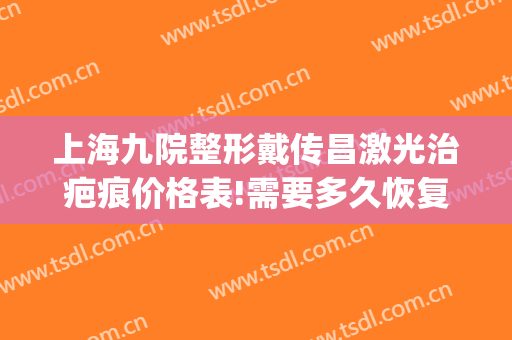 上海九院整形戴传昌激光治疤痕价格表!需要多久恢复?(上海九院疤痕激光费用)