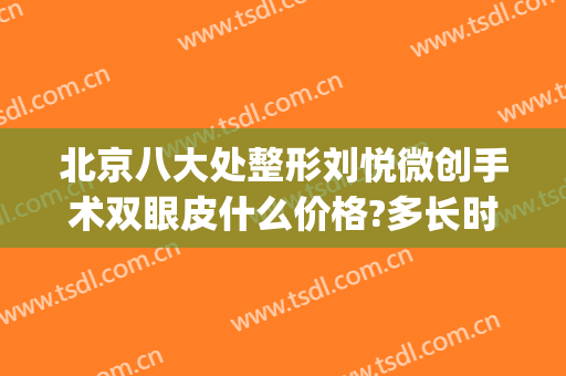 北京八大处整形刘悦微创手术双眼皮什么价格?多长时间恢复?(北京八大处割双眼皮失败)