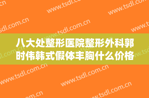 八大处整形医院整形外科郭时伟韩式假体丰胸什么价格?怎么样?(八大处整形郭勇)