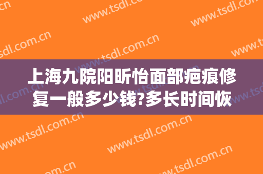 上海九院阳昕怡面部疤痕修复一般多少钱?多长时间恢复?(上海九院祛疤价格)