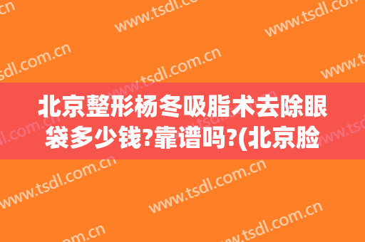北京整形杨冬吸脂术去除眼袋多少钱?靠谱吗?(北京脸部吸脂手术医院)