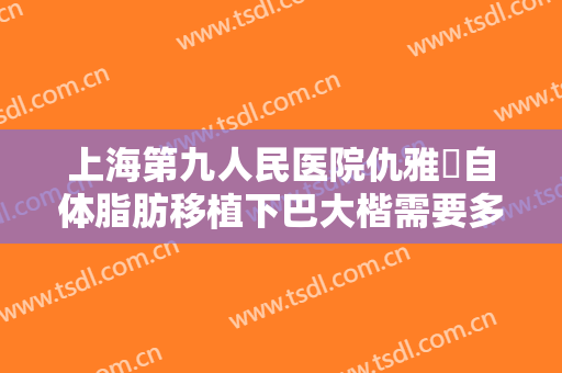 上海第九人民医院仇雅璟自体脂肪移植下巴大楷需要多少费用?好不好?