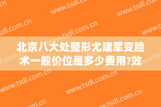 北京八大处整形尤建军变脸术一般价位是多少费用?效果怎么样?(北京八大处整形专家)