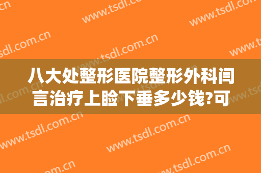 八大处整形医院整形外科闫言治疗上睑下垂多少钱?可靠吗?(下巴医美价格)