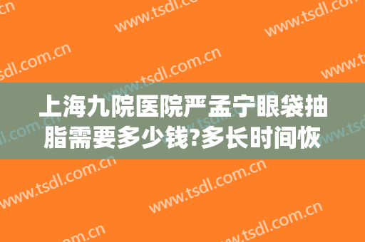 上海九院医院严孟宁眼袋抽脂需要多少钱?多长时间恢复?(九院眼皮抽脂)