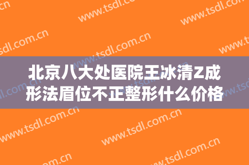 北京八大处医院王冰清Z成形法眉位不正整形什么价格?有哪些优势?(北京八大处整形双眼皮医生)