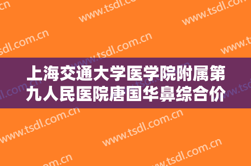 上海交通大学医学院附属第九人民医院唐国华鼻综合价钱?有哪些优势?