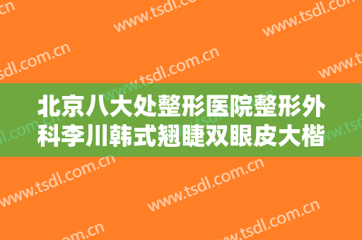 北京八大处整形医院整形外科李川韩式翘睫双眼皮大楷需要多少钱?好不好?