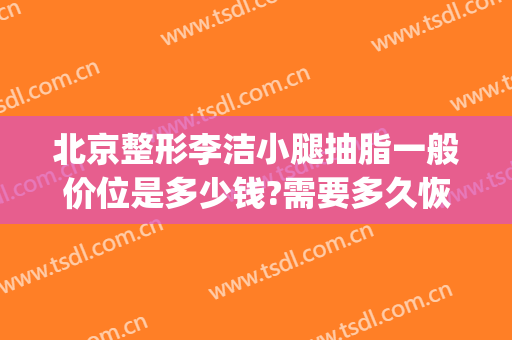 北京整形李洁小腿抽脂一般价位是多少钱?需要多久恢复?(整形大腿需要多少钱)