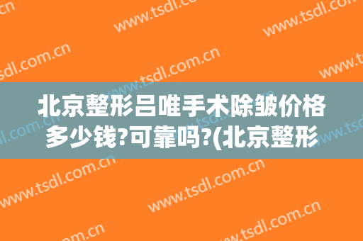 北京整形吕唯手术除皱价格多少钱?可靠吗?(北京整形整容手术价格)
