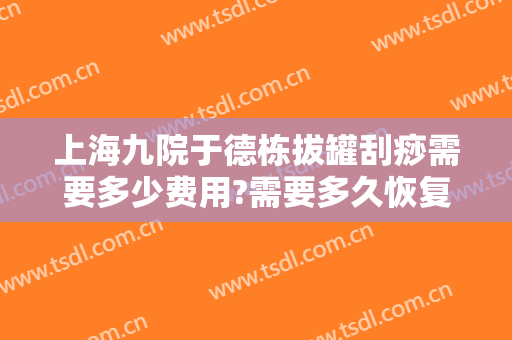 上海九院于德栋拔罐刮痧需要多少费用?需要多久恢复?