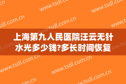 上海第九人民医院汪云无针水光多少钱?多长时间恢复?(上海九院汪云医生)
