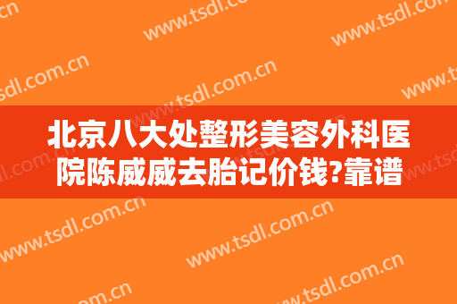 北京八大处整形美容外科医院陈威威去胎记价钱?靠谱吗?