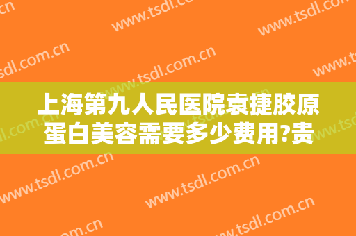 上海第九人民医院袁捷胶原蛋白美容需要多少费用?贵不贵?