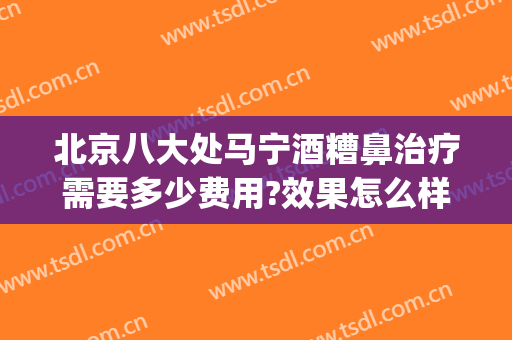 北京八大处马宁酒糟鼻治疗需要多少费用?效果怎么样?(北京治疗酒糟鼻的医院哪家比较好)