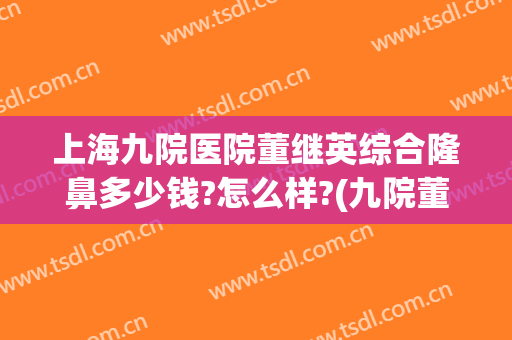 上海九院医院董继英综合隆鼻多少钱?怎么样?(九院董佳生做鼻子怎么样)