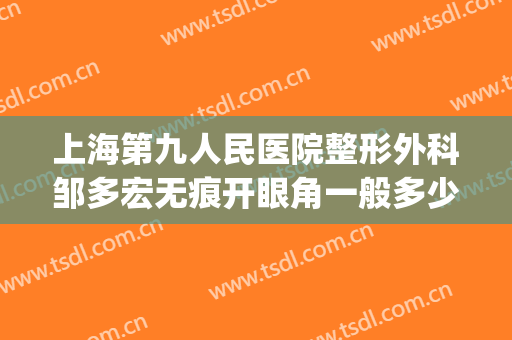 上海第九人民医院整形外科邹多宏无痕开眼角一般多少钱?贵不贵?(上海第九人民整形医院双眼皮)