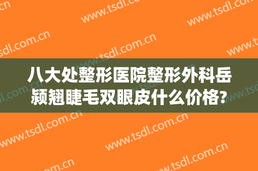 八大处整形医院整形外科岳颍翘睫毛双眼皮什么价格?效果怎么样?(八大处医疗整形医院双眼皮)