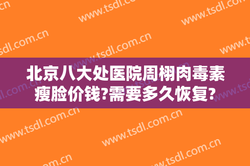 北京八大处医院周栩肉毒素瘦脸价钱?需要多久恢复?