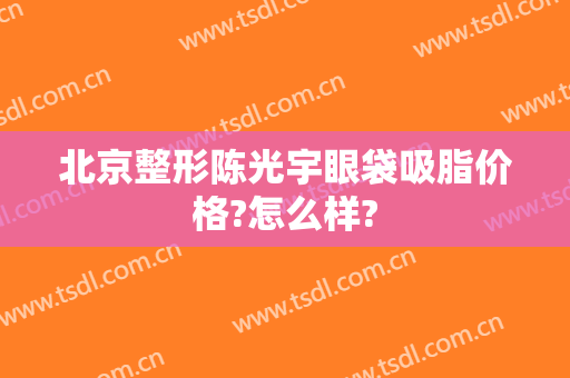 北京整形陈光宇眼袋吸脂价格?怎么样?