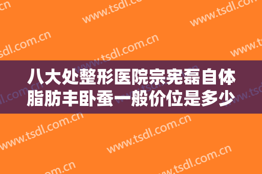 八大处整形医院宗宪磊自体脂肪丰卧蚕一般价位是多少钱?效果怎么样?