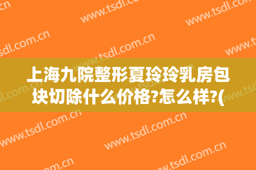 上海九院整形夏玲玲乳房包块切除什么价格?怎么样?(上海九院夏玲玲疤痕切除怎么样)