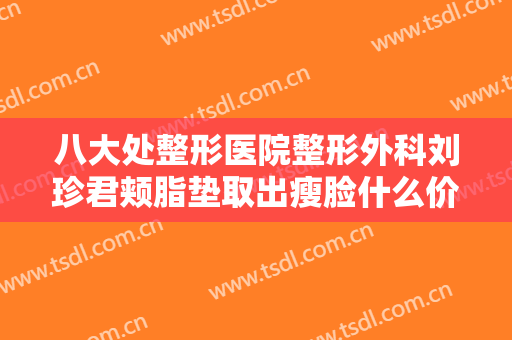 八大处整形医院整形外科刘珍君颊脂垫取出瘦脸什么价格?怎么样?