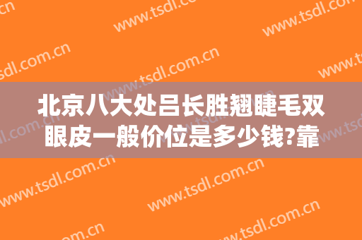 北京八大处吕长胜翘睫毛双眼皮一般价位是多少钱?靠谱吗?(八大处范飞做鼻子价位)