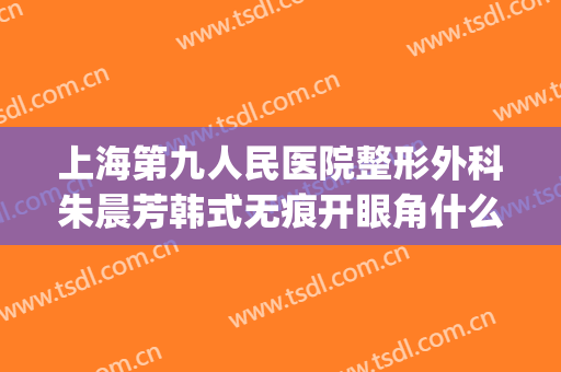 上海第九人民医院整形外科朱晨芳韩式无痕开眼角什么价格?可靠吗?(上海第九人民医院整形案例)