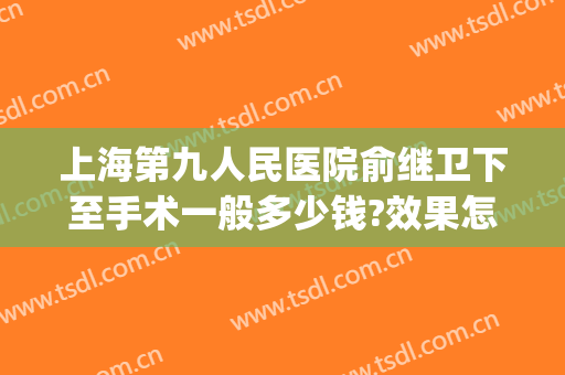 上海第九人民医院俞继卫下至手术一般多少钱?效果怎么样?(上海第九人民医院手术室)