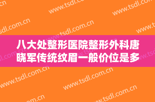 八大处整形医院整形外科唐晓军传统纹眉一般价位是多少费用?怎么样?