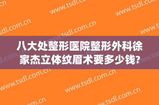 八大处整形医院整形外科徐家杰立体纹眉术要多少钱?贵不贵?(好整形手术医院)