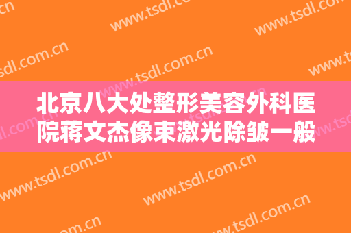 北京八大处整形美容外科医院蒋文杰像束激光除皱一般多少钱?需要多久恢复?