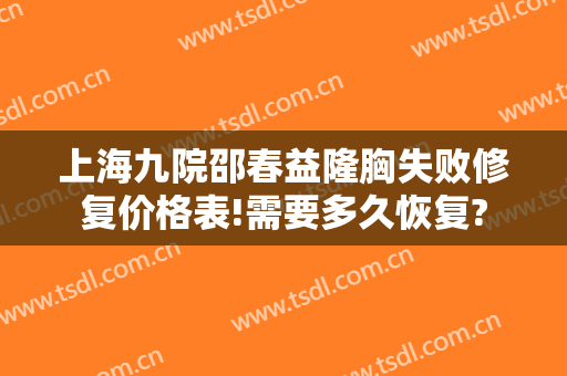 上海九院邵春益隆胸失败修复价格表!需要多久恢复?