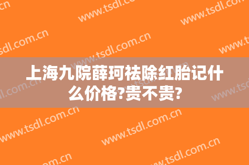 上海九院薛珂祛除红胎记什么价格?贵不贵?
