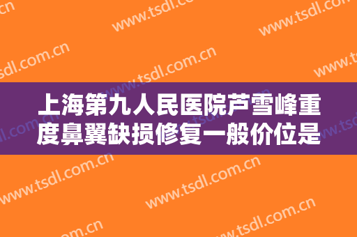 上海第九人民医院芦雪峰重度鼻翼缺损修复一般价位是多少费用?需要多久恢复?