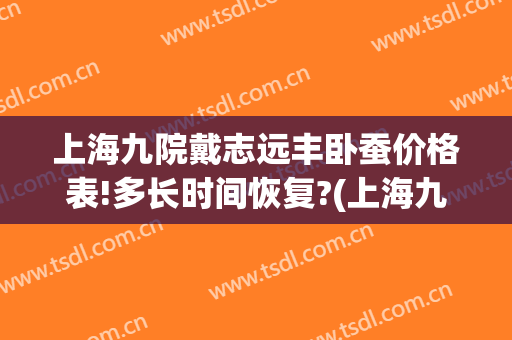 上海九院戴志远丰卧蚕价格表!多长时间恢复?(上海九院卧蚕修复专家)
