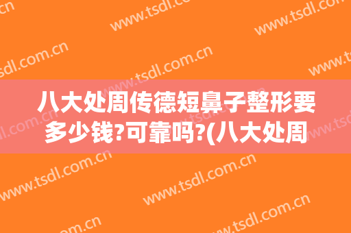 八大处周传德短鼻子整形要多少钱?可靠吗?(八大处周传德做双眼皮怎么样)