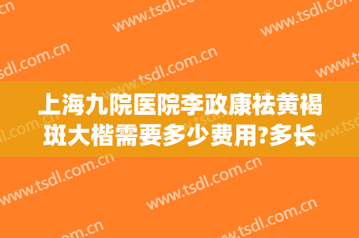 上海九院医院李政康祛黄褐斑大楷需要多少费用?多长时间恢复?(上海九院治疗黄褐斑怎么样)