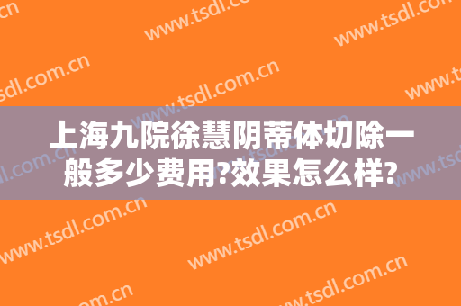 上海九院徐慧阴蒂体切除一般多少费用?效果怎么样?