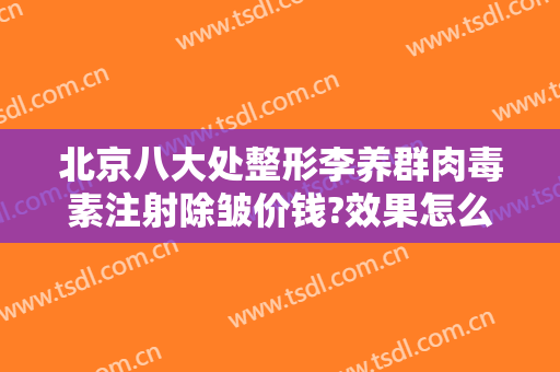 北京八大处整形李养群肉毒素注射除皱价钱?效果怎么样?